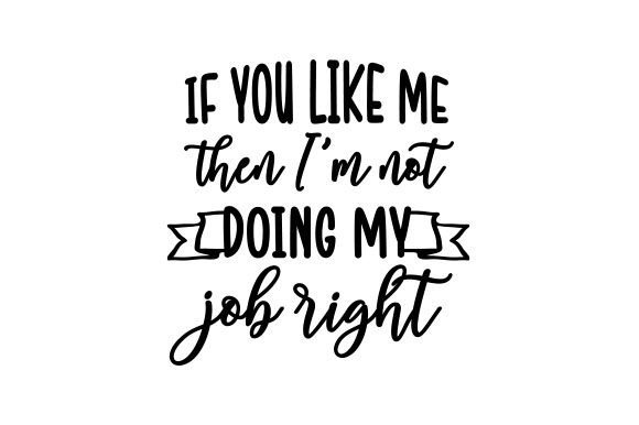 If You Like Me Then I’m Not Doing My Job Right — Quotes & Crafts